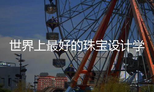 世界上最好的珠宝设计学校有哪些？