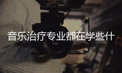 音乐治疗专业都在学些什么？
