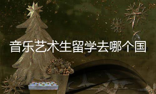 音乐艺术生留学去哪个国家比较好？